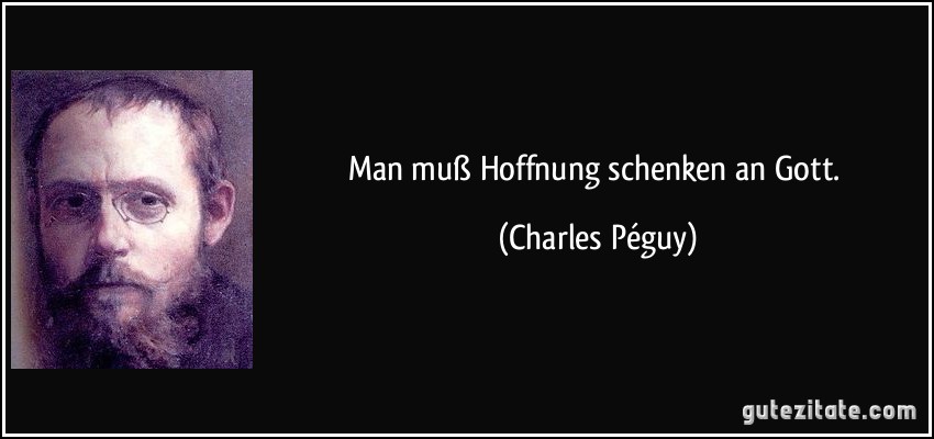 Man muß Hoffnung schenken an Gott. (Charles Péguy)