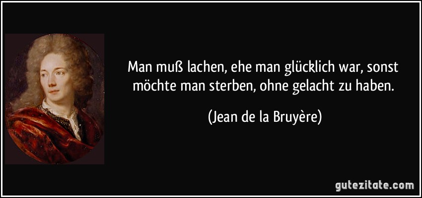 Man muß lachen, ehe man glücklich war, sonst möchte man sterben, ohne gelacht zu haben. (Jean de la Bruyère)