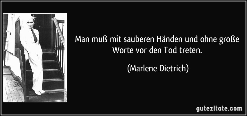 Man muß mit sauberen Händen und ohne große Worte vor den Tod treten. (Marlene Dietrich)
