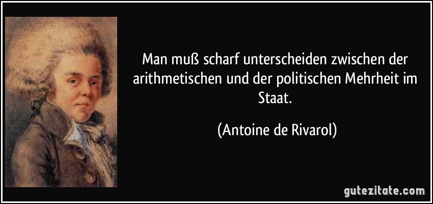 Man muß scharf unterscheiden zwischen der arithmetischen und der politischen Mehrheit im Staat. (Antoine de Rivarol)
