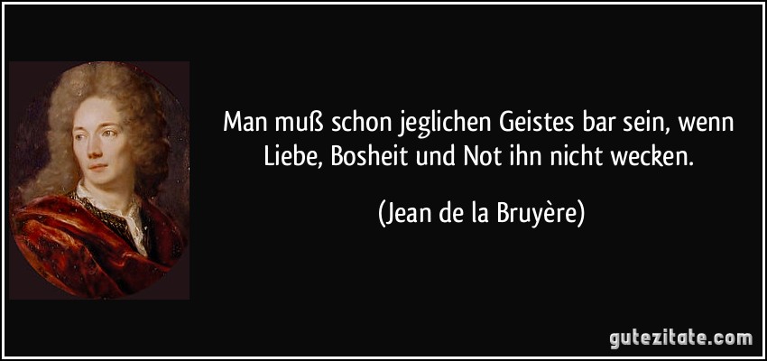 Man muß schon jeglichen Geistes bar sein, wenn Liebe, Bosheit und Not ihn nicht wecken. (Jean de la Bruyère)