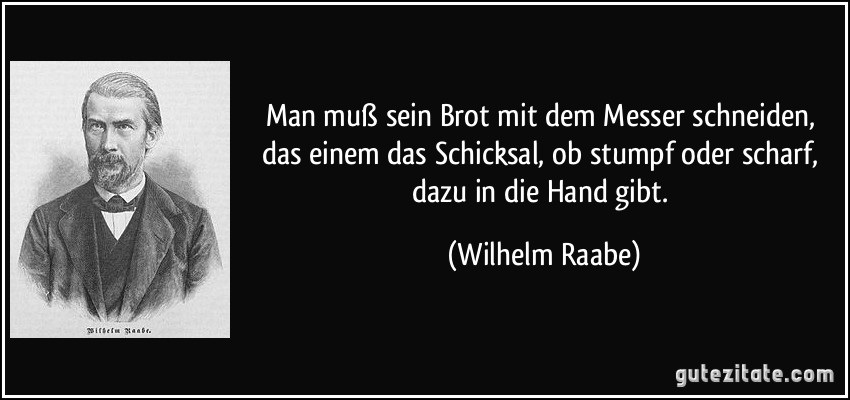 Man muß sein Brot mit dem Messer schneiden, das einem das Schicksal, ob stumpf oder scharf, dazu in die Hand gibt. (Wilhelm Raabe)