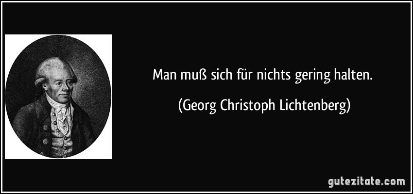 Man muß sich für nichts gering halten. (Georg Christoph Lichtenberg)