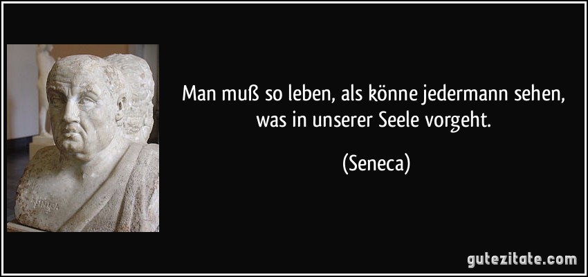 Man muß so leben, als könne jedermann sehen, was in unserer Seele vorgeht. (Seneca)