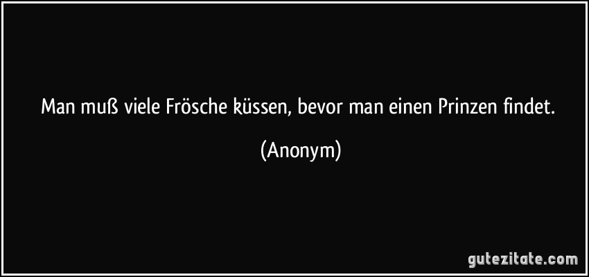 Man muß viele Frösche küssen, bevor man einen Prinzen findet. (Anonym)