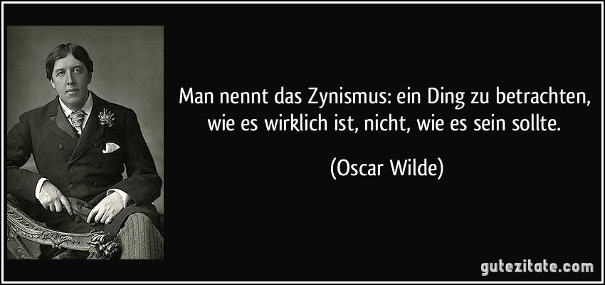 Man nennt das Zynismus: ein Ding zu betrachten, wie es wirklich ist, nicht, wie es sein sollte. (Oscar Wilde)