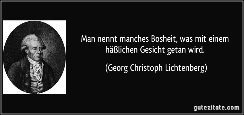 Man nennt manches Bosheit, was mit einem häßlichen Gesicht getan wird. (Georg Christoph Lichtenberg)