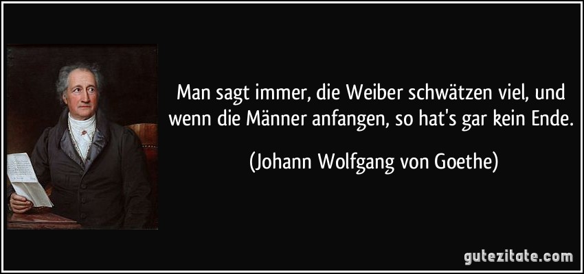 Man sagt immer, die Weiber schwätzen viel, und wenn die Männer anfangen, so hat's gar kein Ende. (Johann Wolfgang von Goethe)