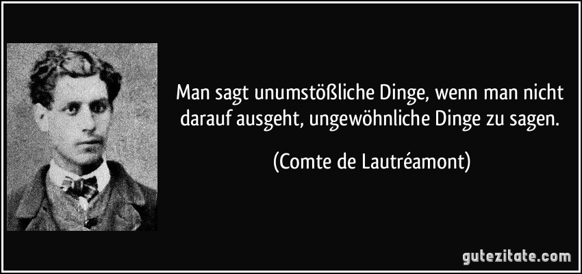 Man sagt unumstößliche Dinge, wenn man nicht darauf ausgeht, ungewöhnliche Dinge zu sagen. (Comte de Lautréamont)