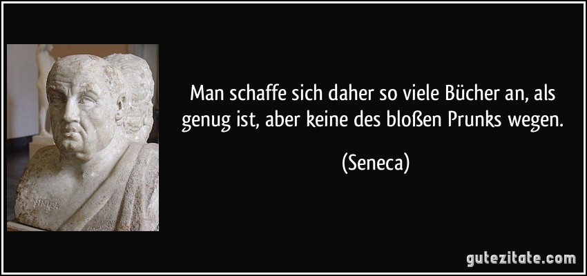 Man schaffe sich daher so viele Bücher an, als genug ist, aber keine des bloßen Prunks wegen. (Seneca) Man schaffe sich daher so viele Bücher an, als genug ist, aber keine des bloßen Prunks wegen. (Seneca)