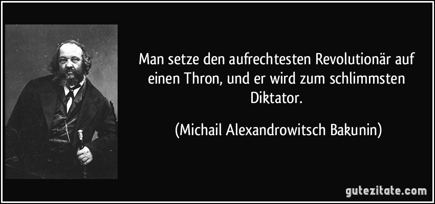 Man setze den aufrechtesten Revolutionär auf einen Thron, und er wird zum schlimmsten Diktator. (Michail Alexandrowitsch Bakunin)
