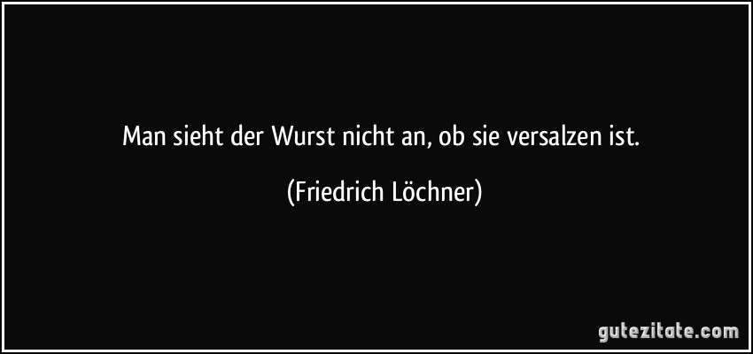 Man sieht der Wurst nicht an, ob sie versalzen ist. (Friedrich Löchner)