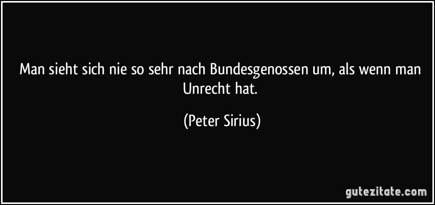 Man sieht sich nie so sehr nach Bundesgenossen um, als wenn man Unrecht hat. (Peter Sirius)