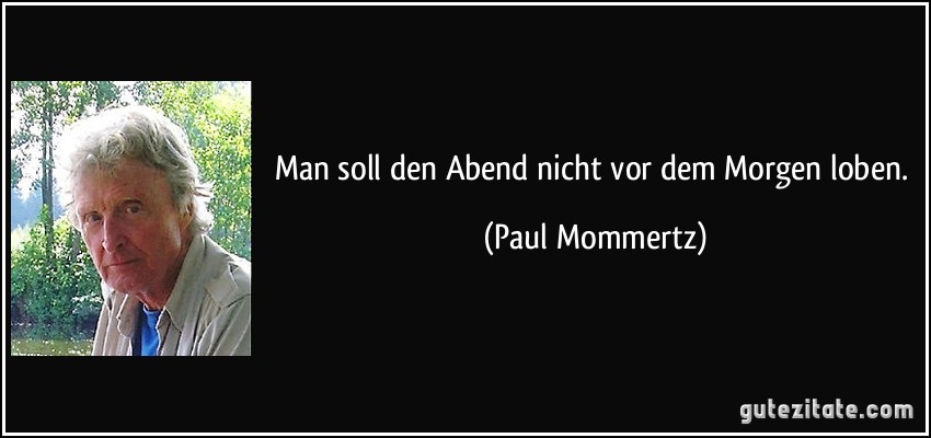 Man soll den Abend nicht vor dem Morgen loben. (Paul Mommertz)