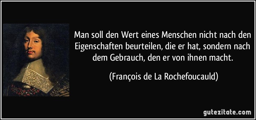 Man soll den Wert eines Menschen nicht nach den Eigenschaften beurteilen, die er hat, sondern nach dem Gebrauch, den er von ihnen macht. (François de La Rochefoucauld)