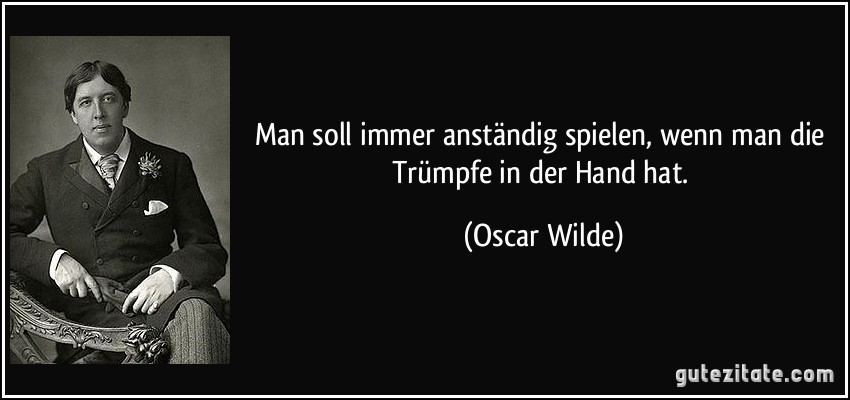 Man soll immer anständig spielen, wenn man die Trümpfe in der Hand hat. (Oscar Wilde)