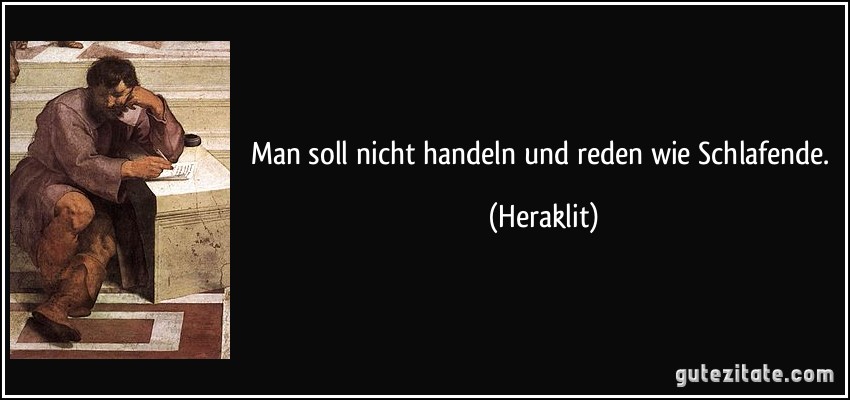 Man soll nicht handeln und reden wie Schlafende. (Heraklit)