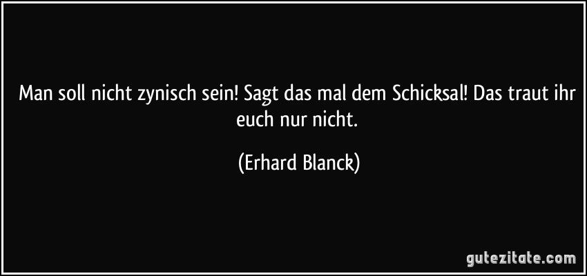 Man soll nicht zynisch sein! Sagt das mal dem Schicksal! Das traut ihr euch nur nicht. (Erhard Blanck)