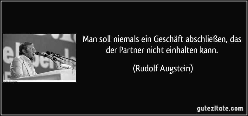 Man soll niemals ein Geschäft abschließen, das der Partner nicht einhalten kann. (Rudolf Augstein)