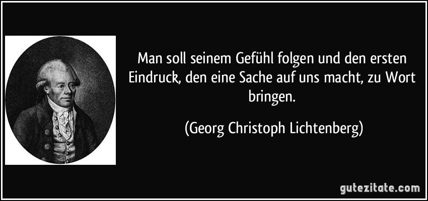 Man soll seinem Gefühl folgen und den ersten Eindruck, den eine Sache auf uns macht, zu Wort bringen. (Georg Christoph Lichtenberg)