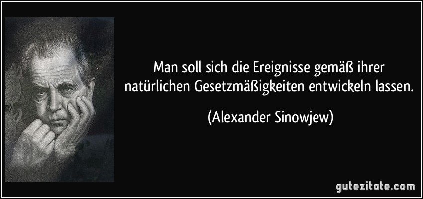 Man soll sich die Ereignisse gemäß ihrer natürlichen Gesetzmäßigkeiten entwickeln lassen. (Alexander Sinowjew)