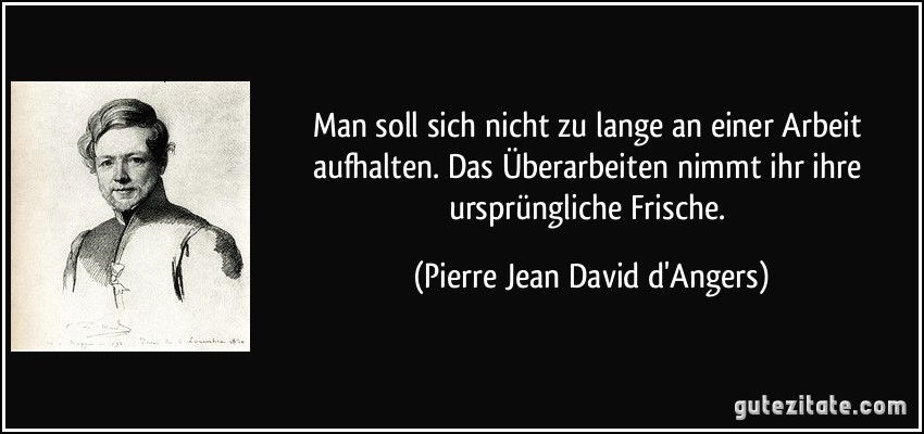 Man soll sich nicht zu lange an einer Arbeit aufhalten. Das Überarbeiten nimmt ihr ihre ursprüngliche Frische. (Pierre Jean David d'Angers)