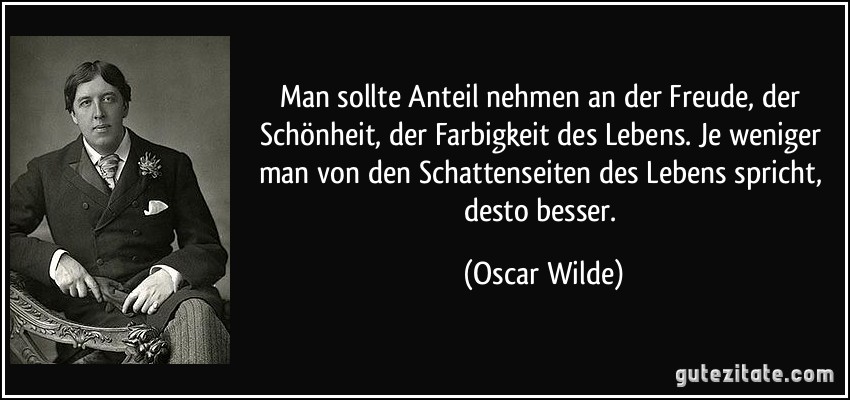 Man sollte Anteil nehmen an der Freude, der Schönheit, der Farbigkeit des Lebens. Je weniger man von den Schattenseiten des Lebens spricht, desto besser. (Oscar Wilde)