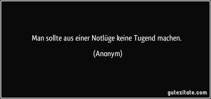 Man sollte aus einer Notlüge keine Tugend machen. (Anonym)