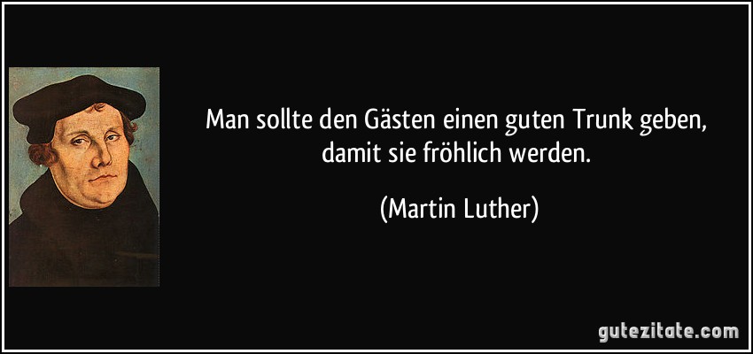 Man sollte den Gästen einen guten Trunk geben, damit sie fröhlich werden. (Martin Luther)