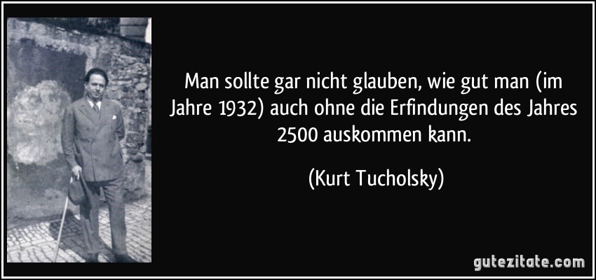 Man sollte gar nicht glauben, wie gut man (im Jahre 1932) auch ohne die Erfindungen des Jahres 2500 auskommen kann. (Kurt Tucholsky)