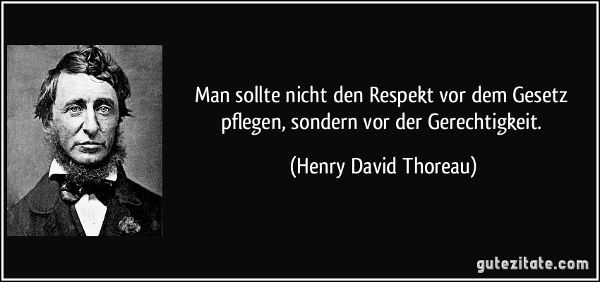 Man sollte nicht den Respekt vor dem Gesetz pflegen, sondern vor der Gerechtigkeit. (Henry David Thoreau)