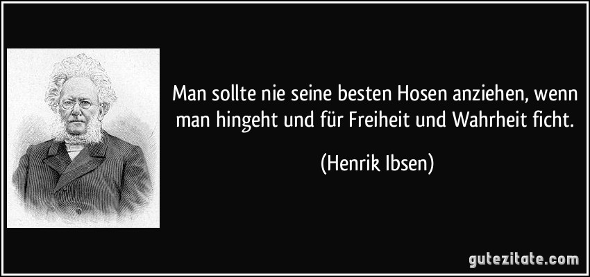Man sollte nie seine besten Hosen anziehen, wenn man hingeht und für Freiheit und Wahrheit ficht. (Henrik Ibsen)