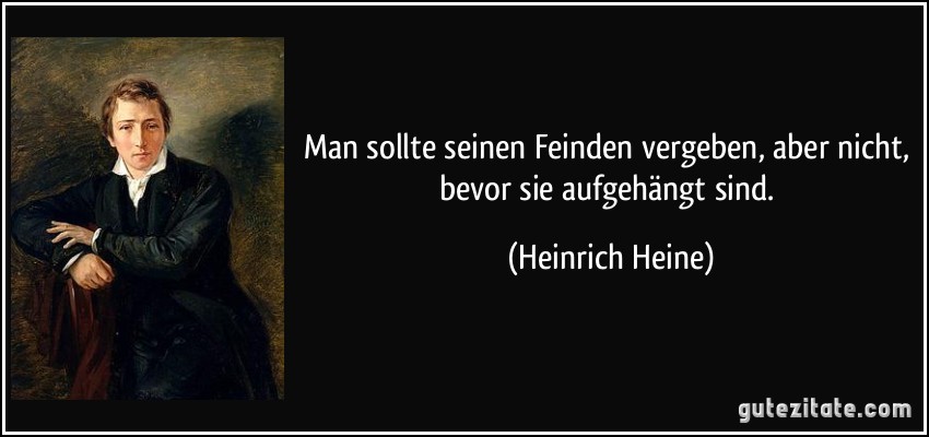 Man sollte seinen Feinden vergeben, aber nicht, bevor sie aufgehängt sind. (Heinrich Heine)