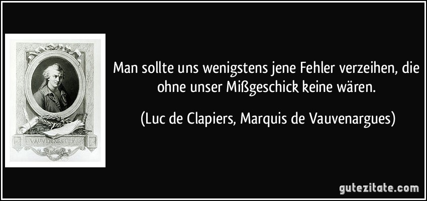 Man sollte uns wenigstens jene Fehler verzeihen, die ohne unser Mißgeschick keine wären. (Luc de Clapiers, Marquis de Vauvenargues)