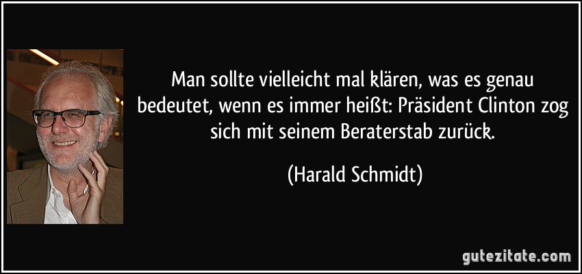 Man sollte vielleicht mal klären, was es genau bedeutet, wenn es immer heißt: Präsident Clinton zog sich mit seinem Beraterstab zurück. (Harald Schmidt)