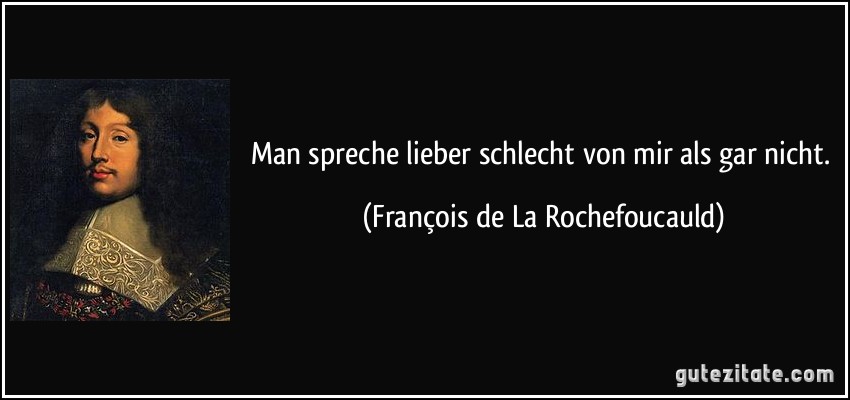 Man spreche lieber schlecht von mir als gar nicht. (François de La Rochefoucauld)