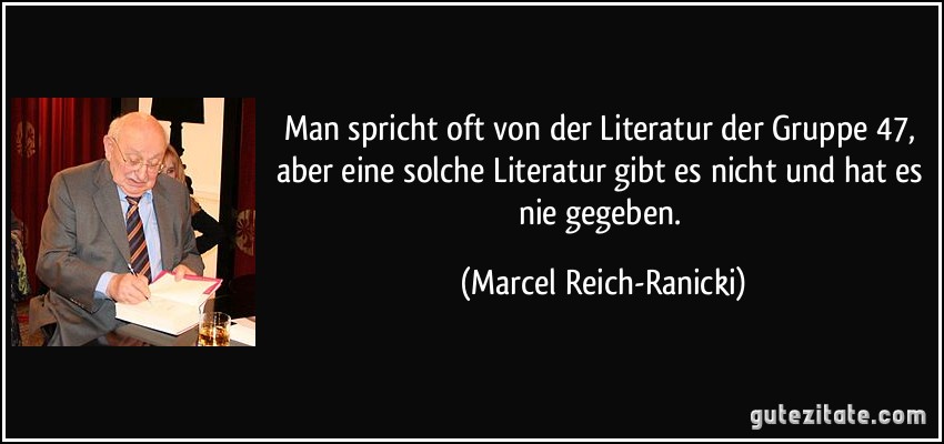 Man spricht oft von der Literatur der Gruppe 47, aber eine solche Literatur gibt es nicht und hat es nie gegeben. (Marcel Reich-Ranicki)