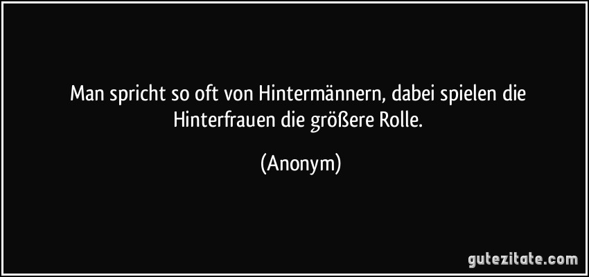 Man spricht so oft von Hintermännern, dabei spielen die Hinterfrauen die größere Rolle. (Anonym)