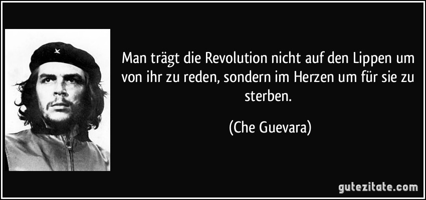 Man trägt die Revolution nicht auf den Lippen um von ihr zu reden, sondern im Herzen um für sie zu sterben. (Che Guevara)