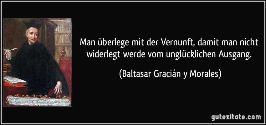 Man überlege mit der Vernunft, damit man nicht widerlegt werde vom unglücklichen Ausgang. (Baltasar Gracián y Morales)