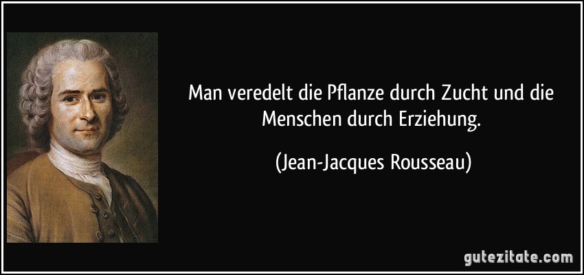 Man veredelt die Pflanze durch Zucht und die Menschen durch Erziehung. (Jean-Jacques Rousseau)