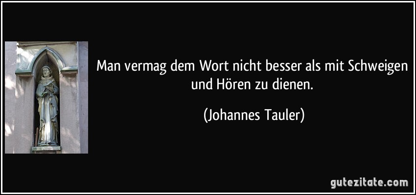 Man vermag dem Wort nicht besser als mit Schweigen und Hören zu dienen. (Johannes Tauler)