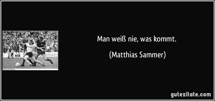 Man weiß nie, was kommt. (Matthias Sammer)