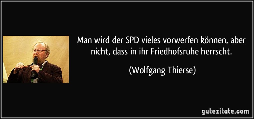 Man wird der SPD vieles vorwerfen können, aber nicht, dass in ihr Friedhofsruhe herrscht. (Wolfgang Thierse)