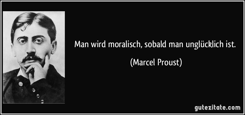 Man wird moralisch, sobald man unglücklich ist. (Marcel Proust)
