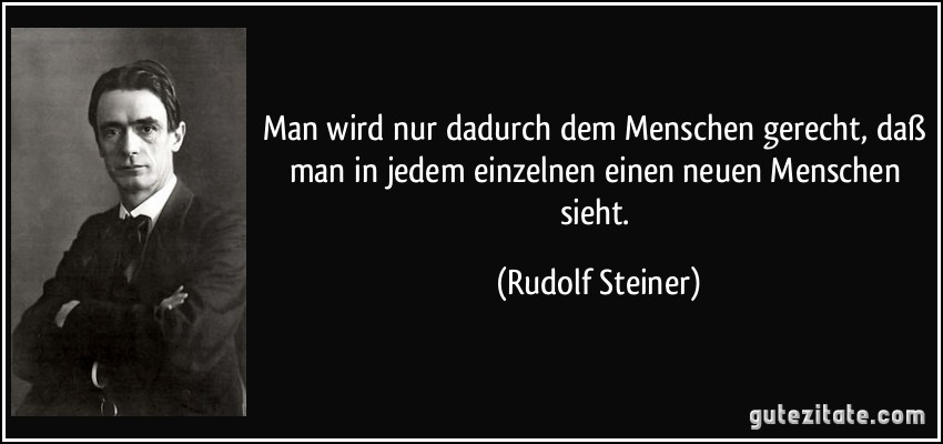 Man wird nur dadurch dem Menschen gerecht, daß man in jedem einzelnen einen neuen Menschen sieht. (Rudolf Steiner)