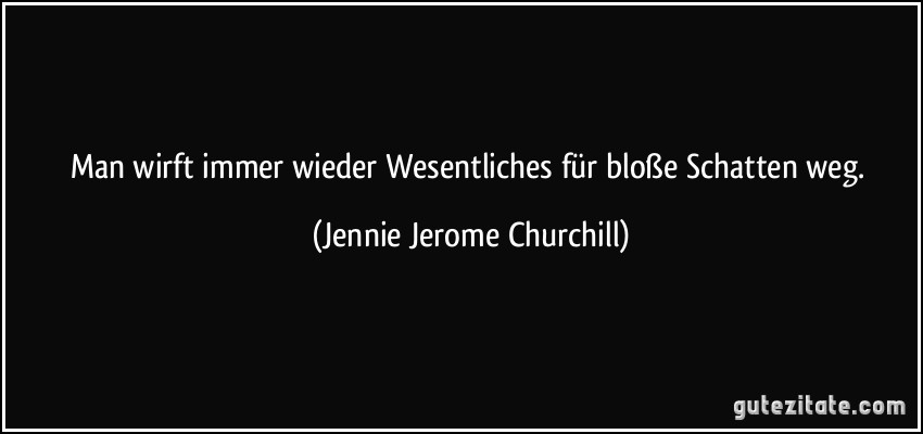 Man wirft immer wieder Wesentliches für bloße Schatten weg. (Jennie Jerome Churchill)