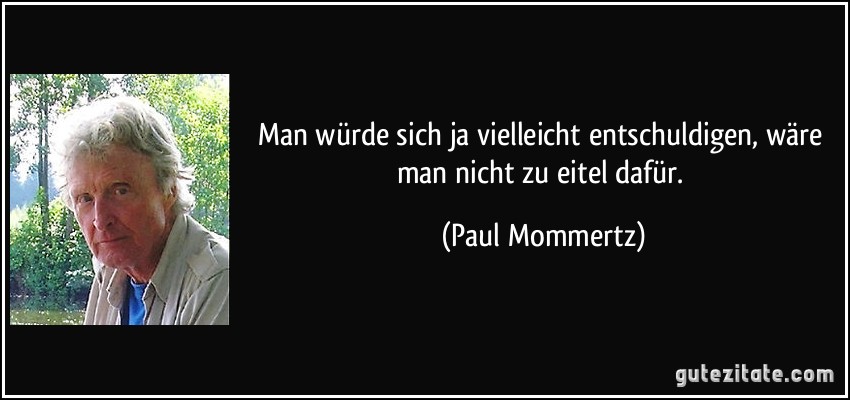 Man würde sich ja vielleicht entschuldigen, wäre man nicht zu eitel dafür. (Paul Mommertz)