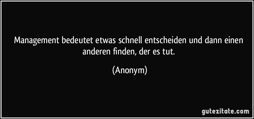 Management bedeutet etwas schnell entscheiden und dann einen anderen finden, der es tut. (Anonym)