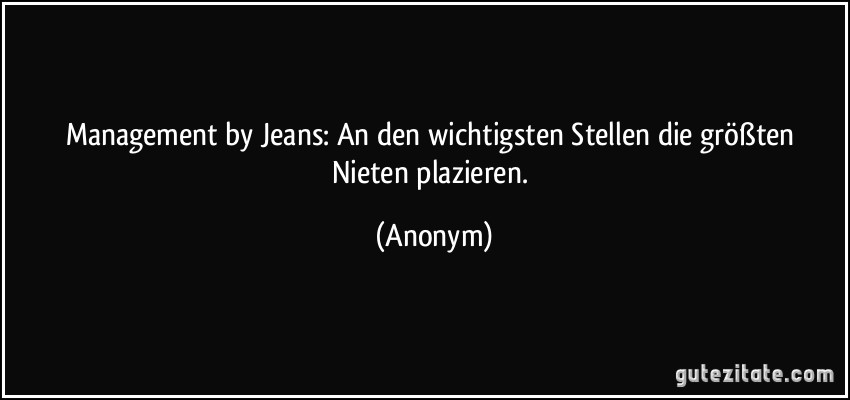 Management by Jeans: An den wichtigsten Stellen die größten Nieten plazieren. (Anonym)